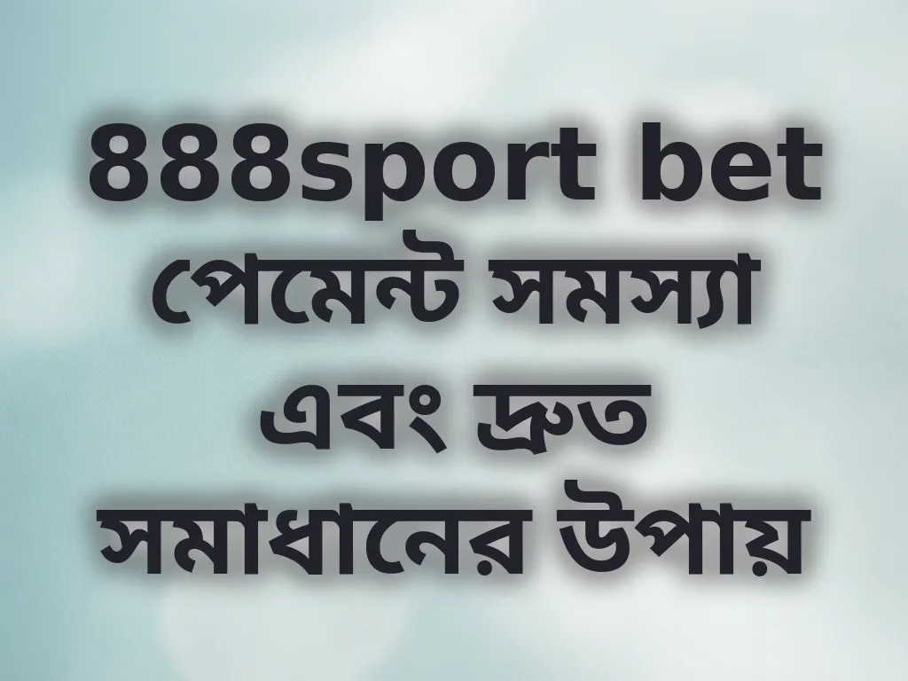 888sport bet পেমেন্ট সমস্যা এবং দ্রুত সমাধানের উপায়