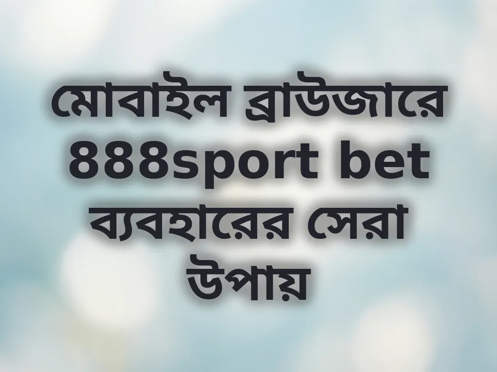 মোবাইল ব্রাউজারে 888sport bet ব্যবহারের সেরা উপায়