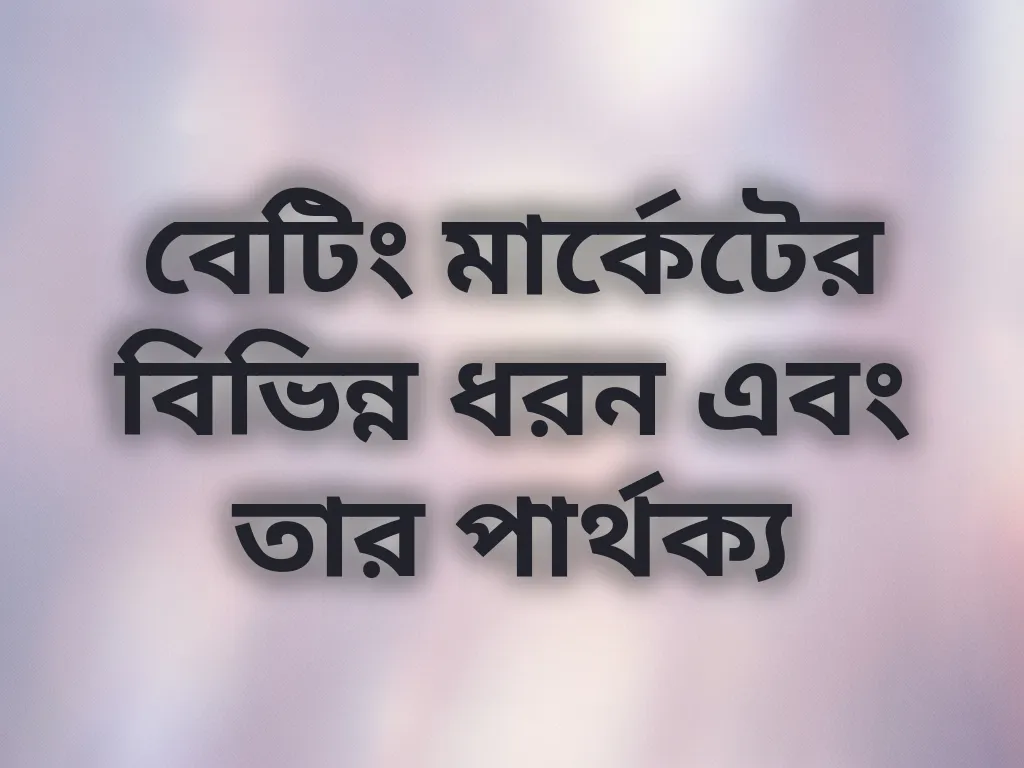 বেটিং মার্কেটের বিভিন্ন ধরন এবং তার পার্থক্য